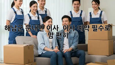 해남군 문내면 이사, 📦 이사 예약 필수로 맘 편히! 🏡